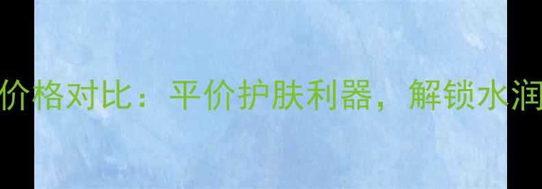 图片 医用维生素E乳膏价格对比：平价护肤利器，解锁水润肌的性价比之选1