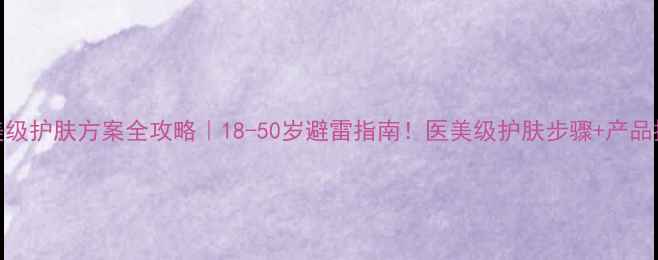 图片 医美级护肤方案全攻略｜18-50岁避雷指南！医美级护肤步骤+产品推荐