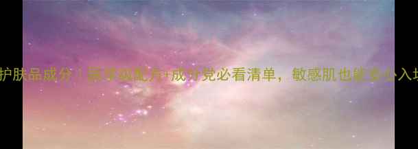 图片 医采护肤品成分｜医学级配方+成分党必看清单，敏感肌也能安心入坑！1