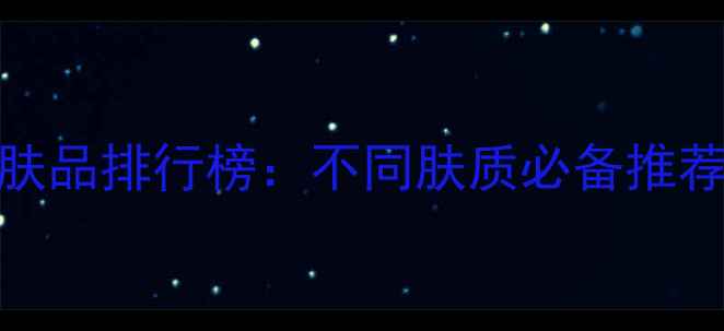 图片 十大保湿补水护肤品排行榜：不同肤质必备推荐+科学选购指南1