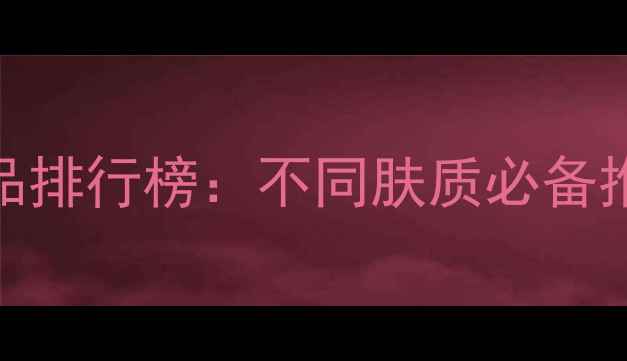 图片 十大保湿补水护肤品排行榜：不同肤质必备推荐+科学选购指南2