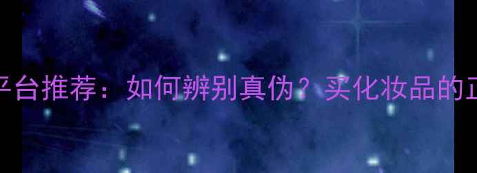 图片 十大正品化妆品平台推荐：如何辨别真伪？买化妆品的正道平台有哪些？