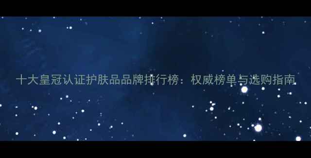 图片 十大皇冠认证护肤品品牌排行榜：权威榜单与选购指南