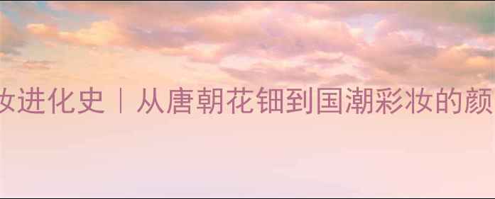 图片 千年美妆进化史｜从唐朝花钿到国潮彩妆的颜值密码2