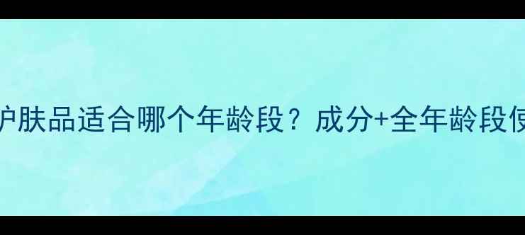 图片 千芊草护肤品适合哪个年龄段？成分+全年龄段使用指南