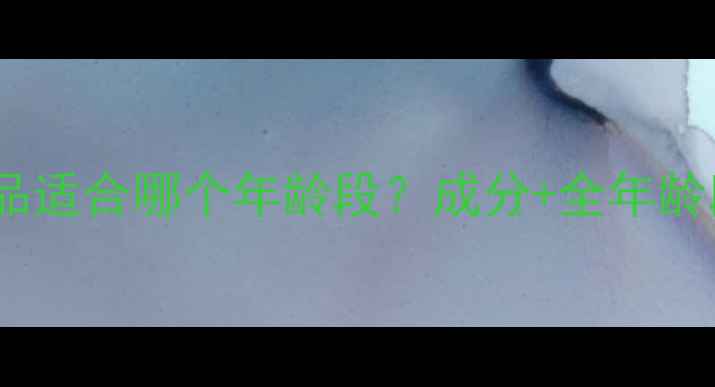 图片 千芊草护肤品适合哪个年龄段？成分+全年龄段使用指南1