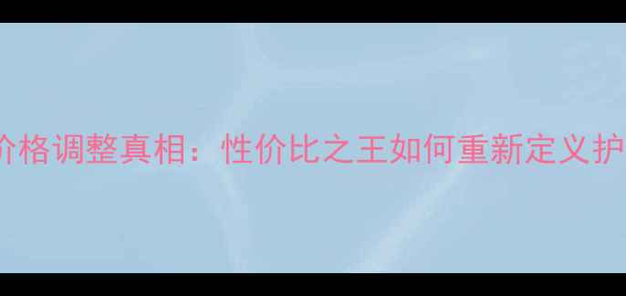 图片 升级面膜价格调整真相：性价比之王如何重新定义护肤价值？2
