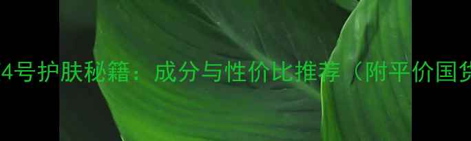 图片 华桑原液4号护肤秘籍：成分与性价比推荐（附平价国货测评）1