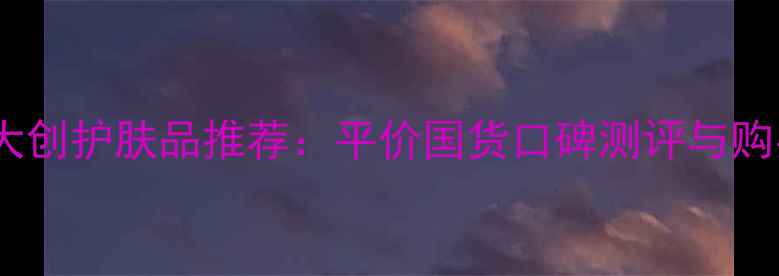图片 卓悦超市大创护肤品推荐：平价国货口碑测评与购买全攻略1