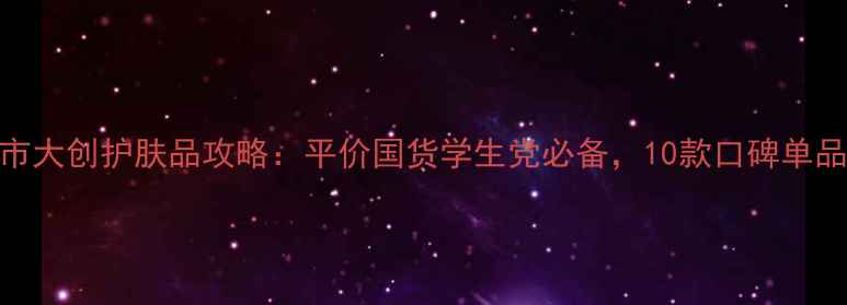 图片 卓悦超市大创护肤品攻略：平价国货学生党必备，10款口碑单品测评！