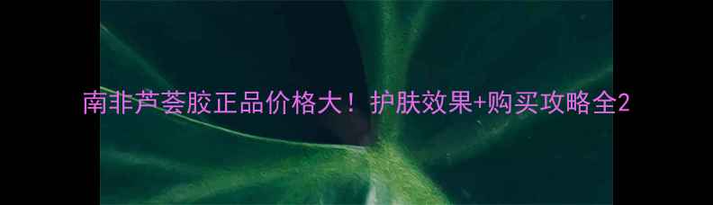 图片 南非芦荟胶正品价格大！护肤效果+购买攻略全2