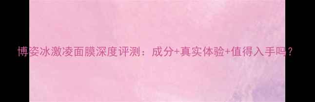 图片 博姿冰激凌面膜深度评测：成分+真实体验+值得入手吗？