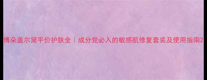 图片 博朵盖尔黛平价护肤全｜成分党必入的敏感肌修复套装及使用指南2