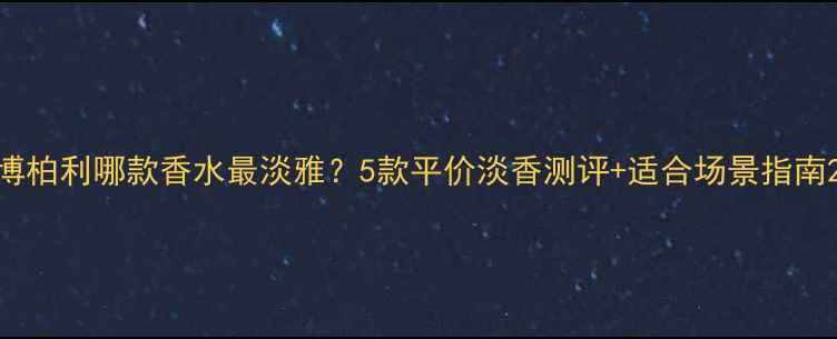 图片 博柏利哪款香水最淡雅？5款平价淡香测评+适合场景指南2
