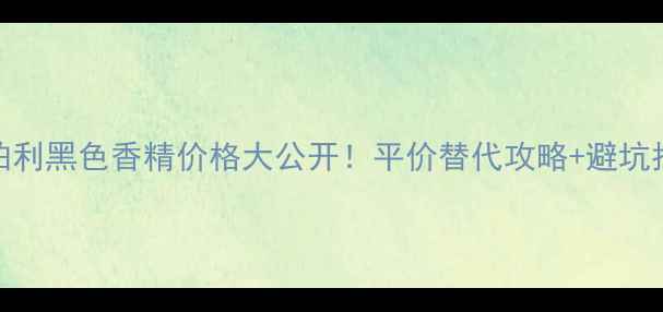 图片 博柏利黑色香精价格大公开！平价替代攻略+避坑指南