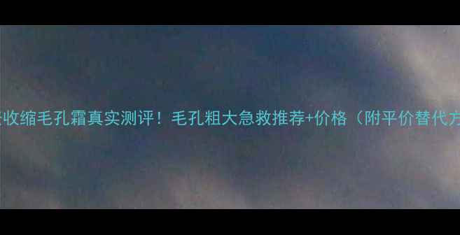 图片 博美资收缩毛孔霜真实测评！毛孔粗大急救推荐+价格（附平价替代方案）1