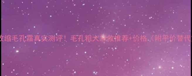 图片 博美资收缩毛孔霜真实测评！毛孔粗大急救推荐+价格（附平价替代方案）2