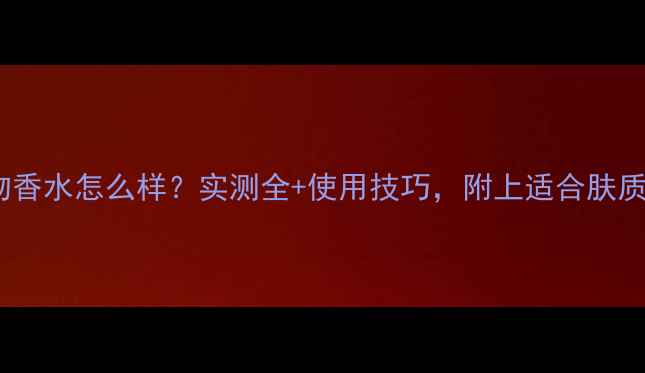 图片 卡地亚龙之吻香水怎么样？实测全+使用技巧，附上适合肤质的搭配指南2