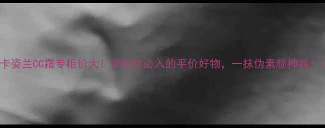 图片 卡姿兰CC霜专柜价大！学生党必入的平价好物，一抹伪素颜神器！1