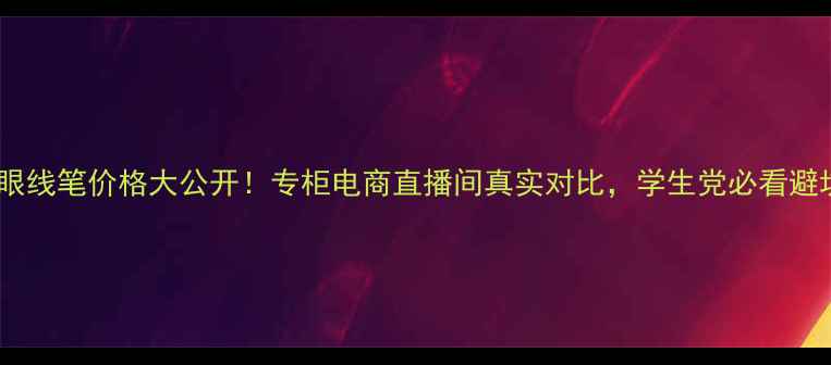 图片 卡姿兰眼线笔价格大公开！专柜电商直播间真实对比，学生党必看避坑指南1