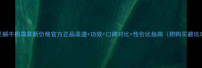 图片 卡姿兰蜗牛眼霜最新价格官方正品渠道+功效+口碑对比+性价比指南（附购买避坑攻略）