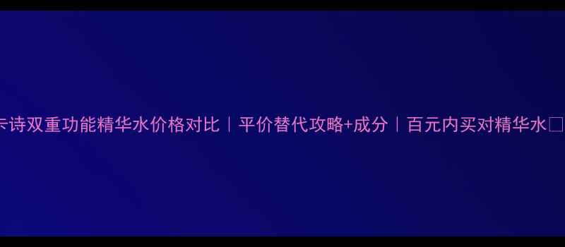 图片 卡诗双重功能精华水价格对比｜平价替代攻略+成分｜百元内买对精华水💧1