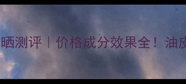 图片 卡诗德丽金宜防晒测评｜价格成分效果全！油皮亲妈防晒推荐1