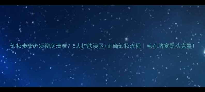 图片 卸妆步骤必须彻底清洁？5大护肤误区+正确卸妆流程｜毛孔堵塞黑头克星1