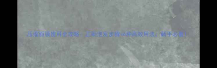 图片 压缩面膜使用全攻略：正确泡发步骤+6种高效用法，新手必看！