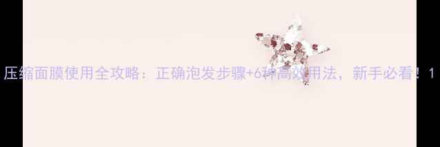 图片 压缩面膜使用全攻略：正确泡发步骤+6种高效用法，新手必看！1