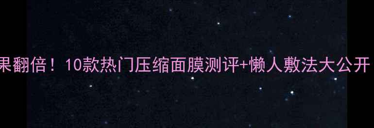 图片 压缩面膜补水效果翻倍！10款热门压缩面膜测评+懒人敷法大公开（附避雷指南）1