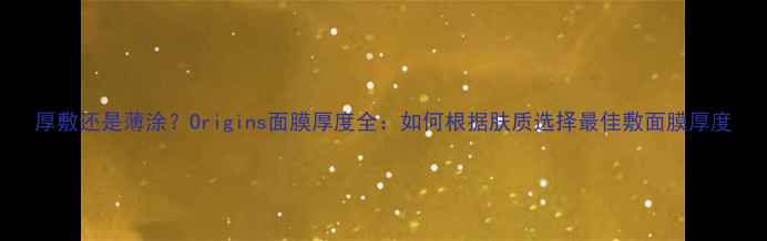 图片 厚敷还是薄涂？Origins面膜厚度全：如何根据肤质选择最佳敷面膜厚度
