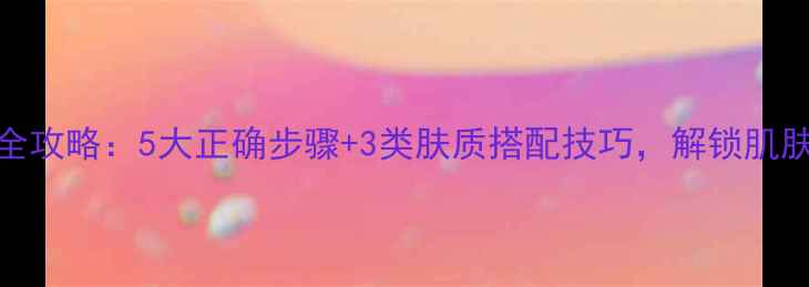 图片 原液使用全攻略：5大正确步骤+3类肤质搭配技巧，解锁肌肤透亮密码