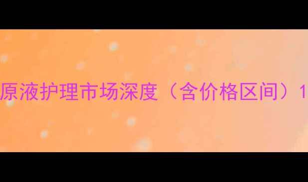 图片 原液护理市场深度（含价格区间）1