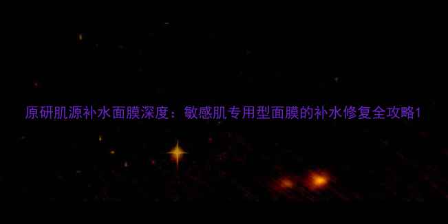 图片 原研肌源补水面膜深度：敏感肌专用型面膜的补水修复全攻略1