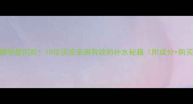 图片 原辰面膜明星同款！10位顶流亲测有效的补水秘籍（附成分+购买攻略）