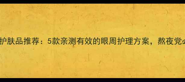 图片 去眼袋护肤品推荐：5款亲测有效的眼周护理方案，熬夜党必看！2