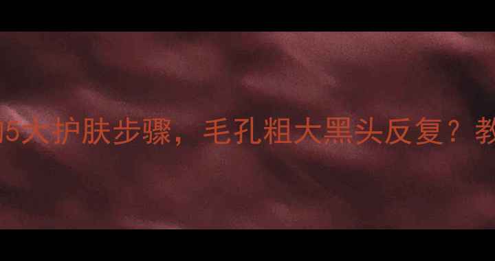 图片 去黑头后必做的5大护肤步骤，毛孔粗大黑头反复？教你彻底解决！2