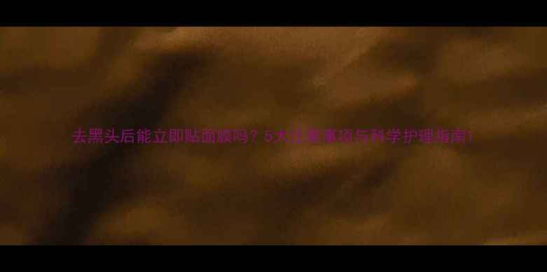 图片 去黑头后能立即贴面膜吗？5大注意事项与科学护理指南1