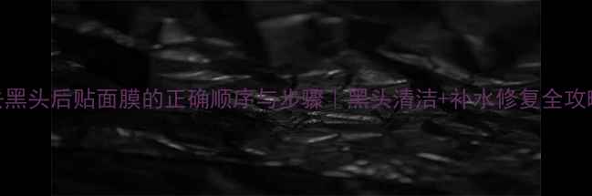 图片 去黑头后贴面膜的正确顺序与步骤｜黑头清洁+补水修复全攻略
