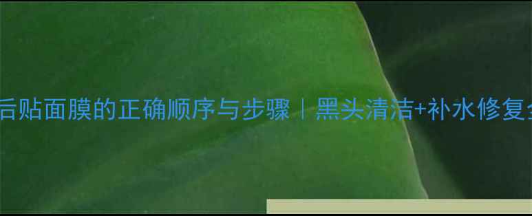 图片 去黑头后贴面膜的正确顺序与步骤｜黑头清洁+补水修复全攻略1