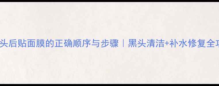 图片 去黑头后贴面膜的正确顺序与步骤｜黑头清洁+补水修复全攻略2