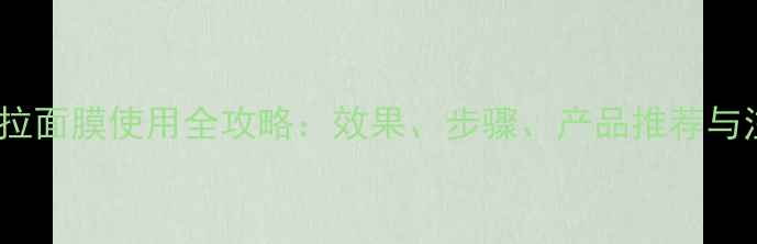 图片 去黑头撕拉面膜使用全攻略：效果、步骤、产品推荐与注意事项1