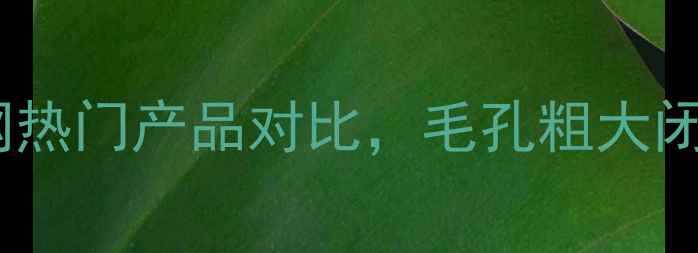 图片 去黑头深层清洁面膜测评：5款全网热门产品对比，毛孔粗大闭口黑头一网打尽！附正确使用教程