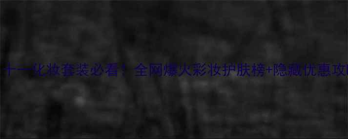 图片 双十一化妆套装必看！全网爆火彩妆护肤榜+隐藏优惠攻略