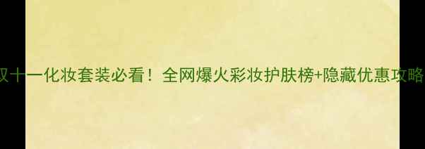图片 双十一化妆套装必看！全网爆火彩妆护肤榜+隐藏优惠攻略1