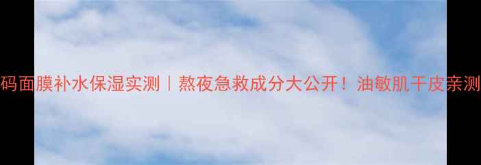 图片 双层水密码面膜补水保湿实测｜熬夜急救成分大公开！油敏肌干皮亲测测评对比