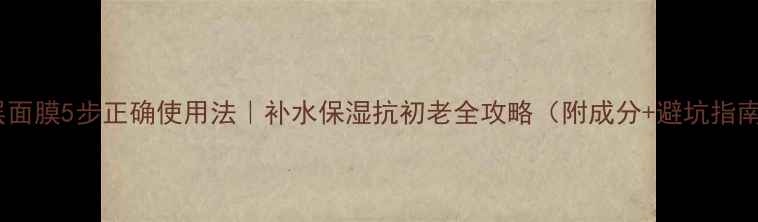 图片 双层面膜5步正确使用法｜补水保湿抗初老全攻略（附成分+避坑指南）1