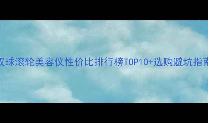 图片 双球滚轮美容仪性价比排行榜TOP10+选购避坑指南
