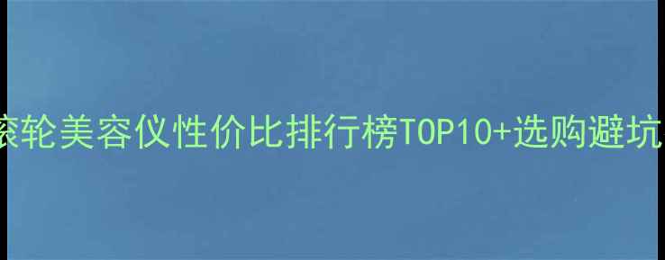 图片 双球滚轮美容仪性价比排行榜TOP10+选购避坑指南1